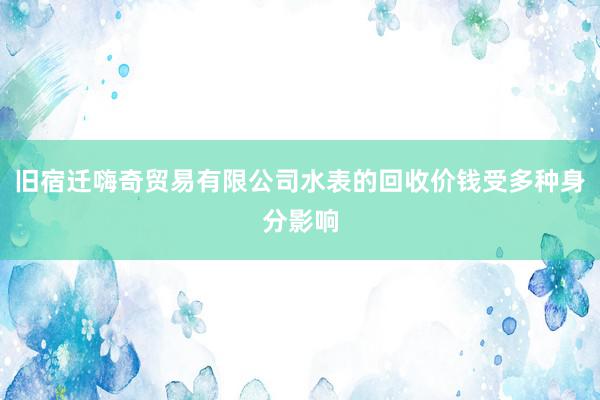 旧宿迁嗨奇贸易有限公司水表的回收价钱受多种身分影响