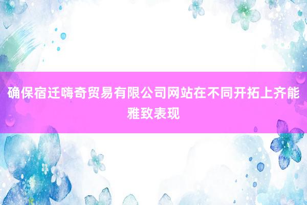 确保宿迁嗨奇贸易有限公司网站在不同开拓上齐能雅致表现