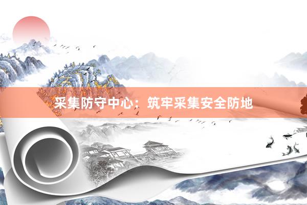 采集防守中心：筑牢采集安全防地