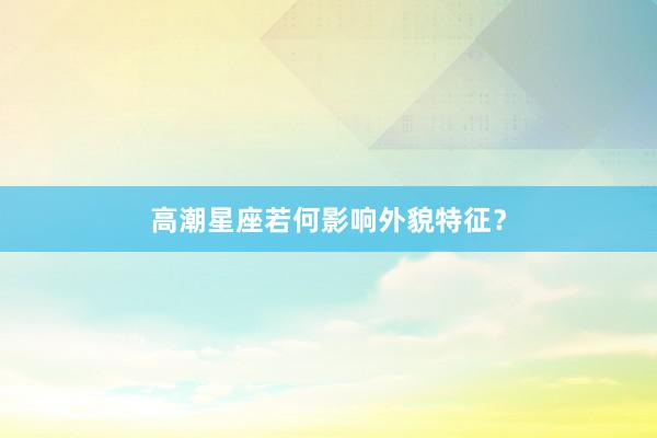 高潮星座若何影响外貌特征？