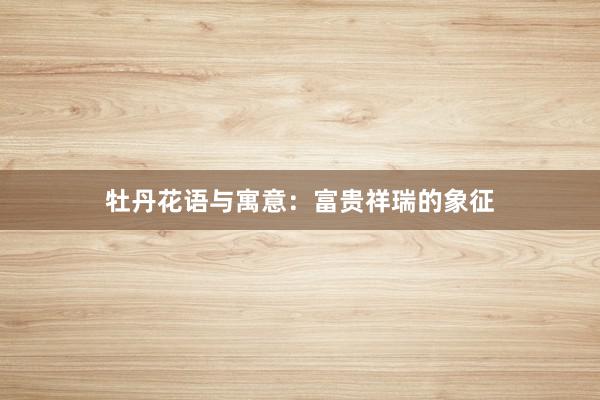 牡丹花语与寓意：富贵祥瑞的象征