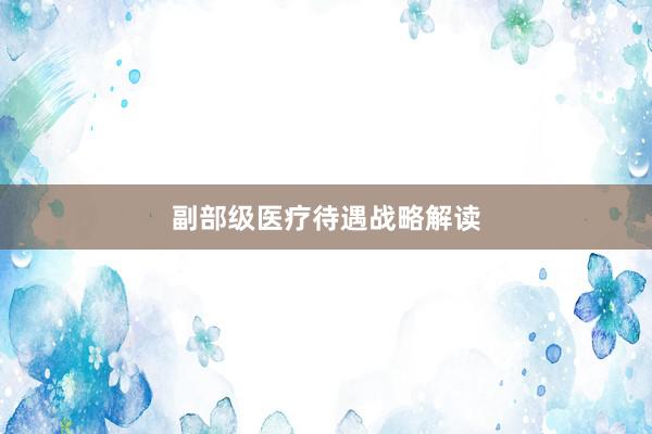 副部级医疗待遇战略解读